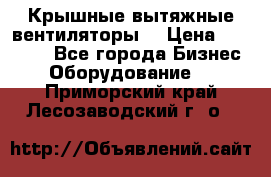 Крышные вытяжные вентиляторы  › Цена ­ 12 000 - Все города Бизнес » Оборудование   . Приморский край,Лесозаводский г. о. 